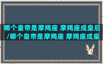 哪个皇帝是摩羯座 摩羯座成皇后/哪个皇帝是摩羯座 摩羯座成皇后-我的网站